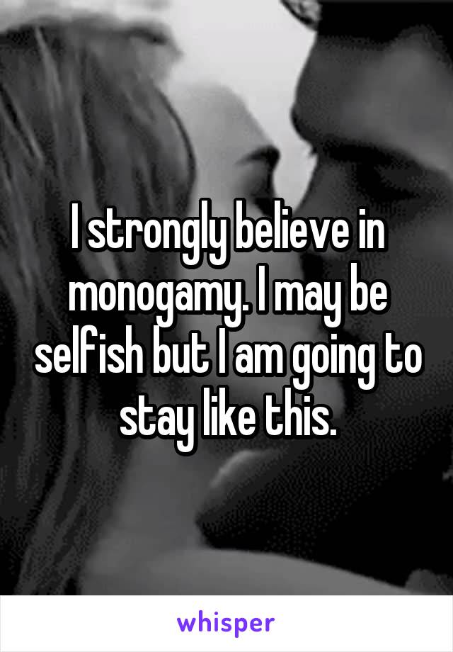 I strongly believe in monogamy. I may be selfish but I am going to stay like this.