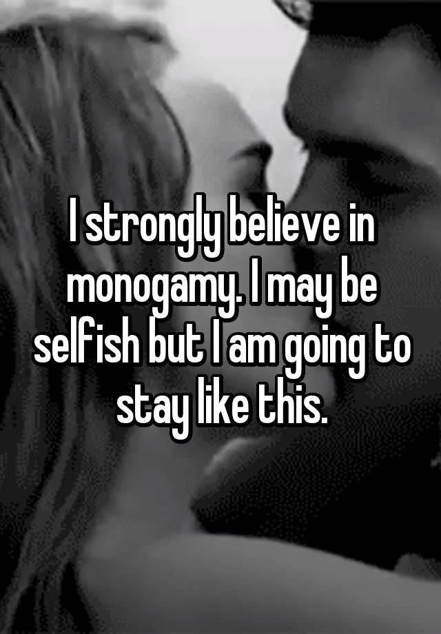 I strongly believe in monogamy. I may be selfish but I am going to stay like this.