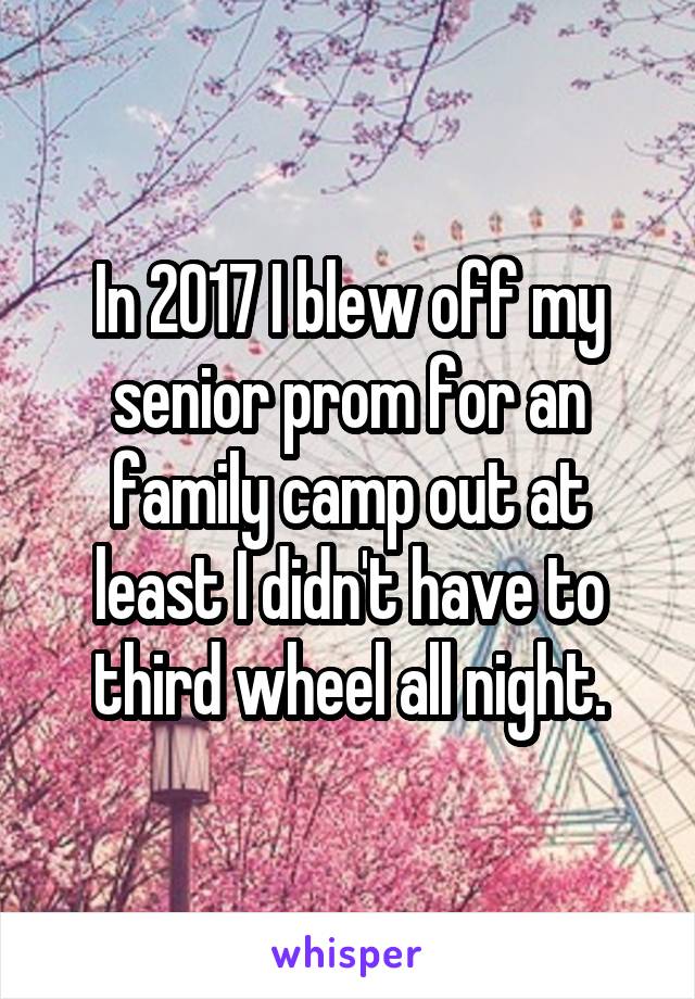 In 2017 I blew off my senior prom for an family camp out at least I didn't have to third wheel all night.