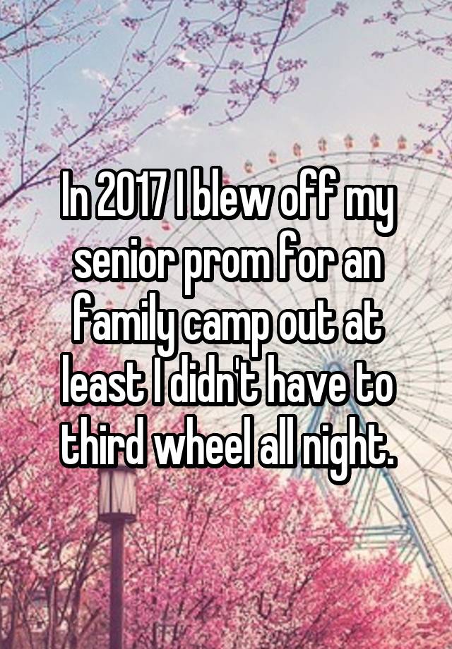 In 2017 I blew off my senior prom for an family camp out at least I didn't have to third wheel all night.