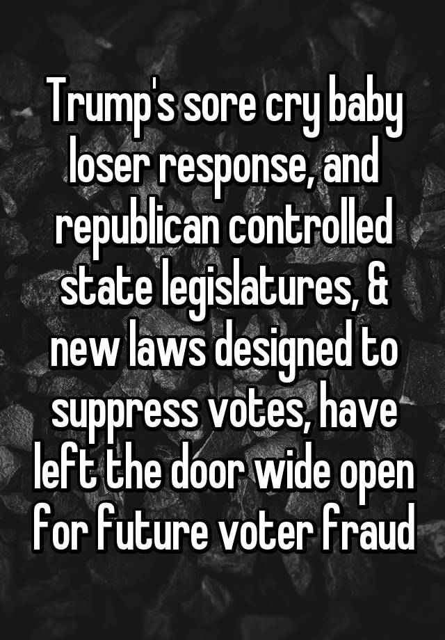 Trump's sore cry baby loser response, and republican controlled state legislatures, & new laws designed to suppress votes, have left the door wide open for future voter fraud