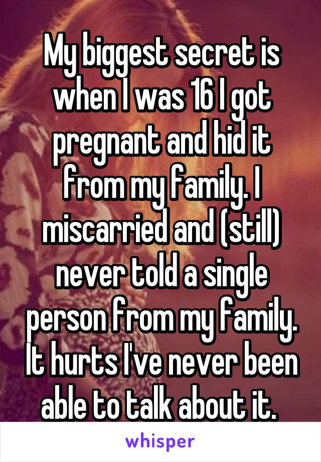 My biggest secret is when I was 16 I got pregnant and hid it from my family. I miscarried and (still) never told a single person from my family. It hurts I've never been able to talk about it. 