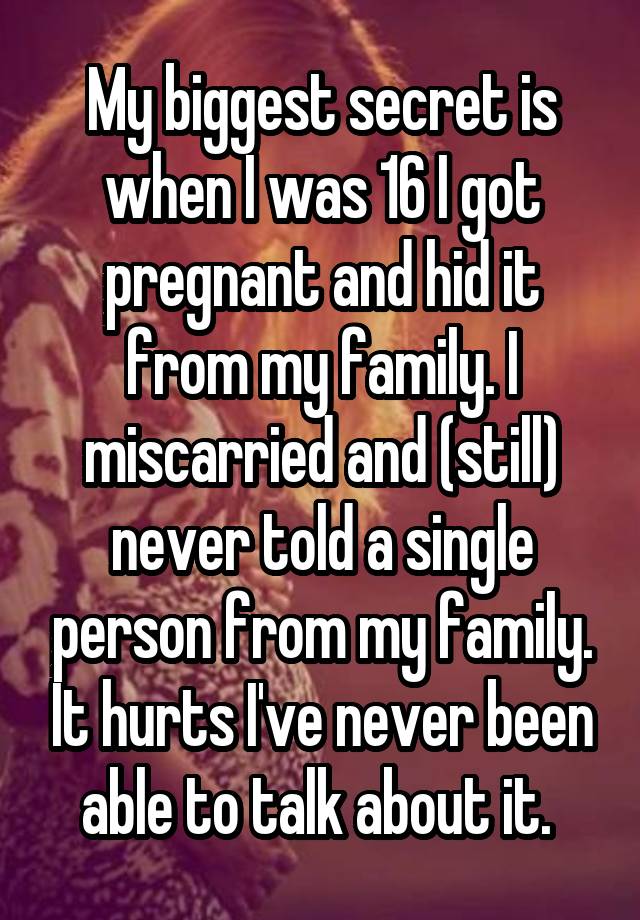 My biggest secret is when I was 16 I got pregnant and hid it from my family. I miscarried and (still) never told a single person from my family. It hurts I've never been able to talk about it. 