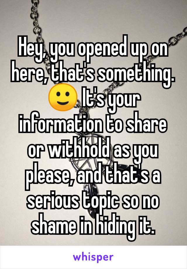 Hey, you opened up on here, that's something. 🙂 It's your information to share or withhold as you please, and that's a serious topic so no shame in hiding it.