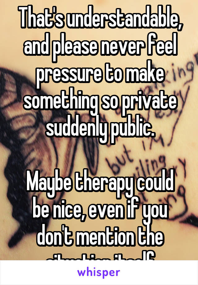 That's understandable, and please never feel pressure to make something so private suddenly public.

Maybe therapy could be nice, even if you don't mention the situation itself