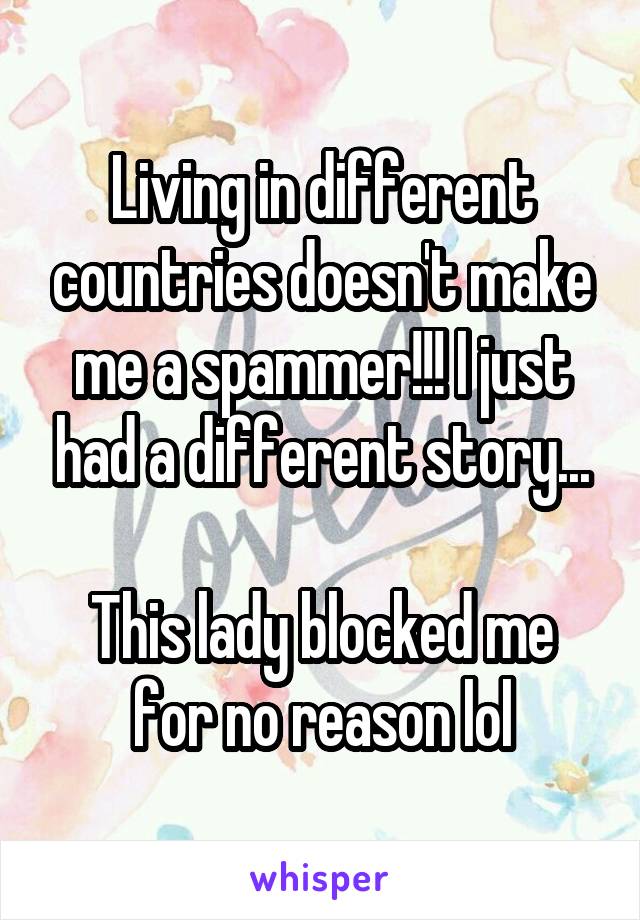 Living in different countries doesn't make me a spammer!!! I just had a different story...

This lady blocked me for no reason lol