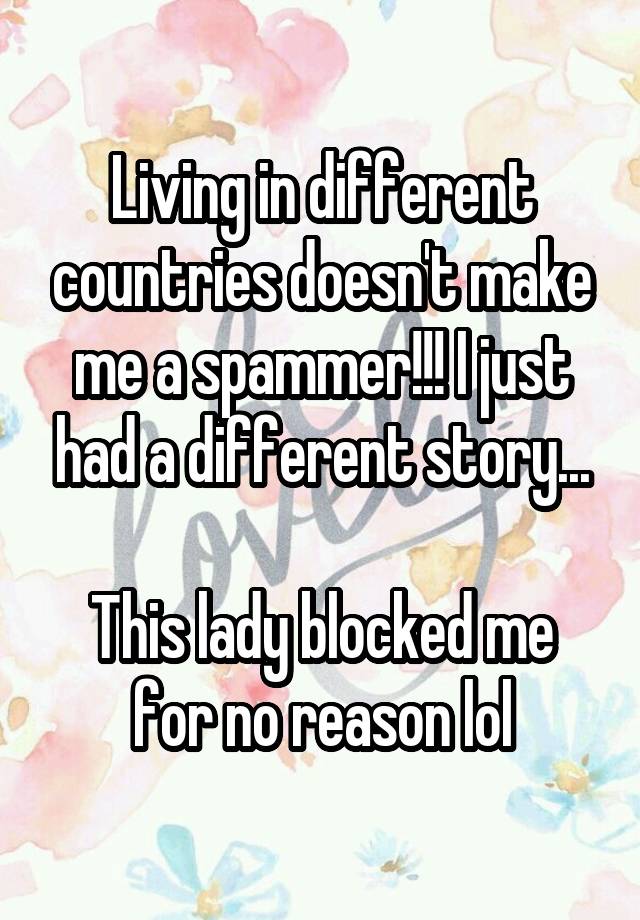 Living in different countries doesn't make me a spammer!!! I just had a different story...

This lady blocked me for no reason lol