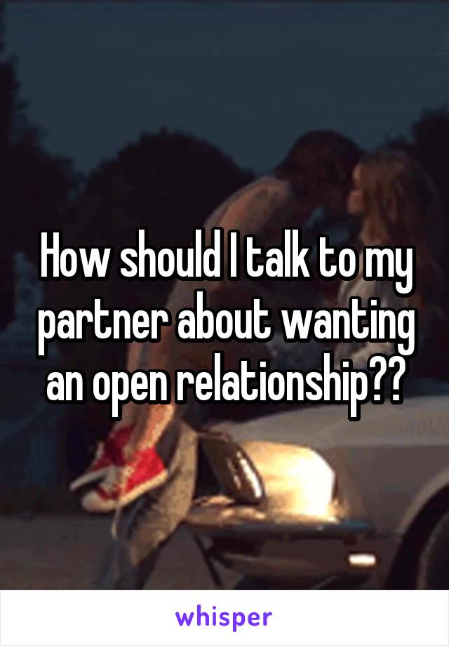 How should I talk to my partner about wanting an open relationship??