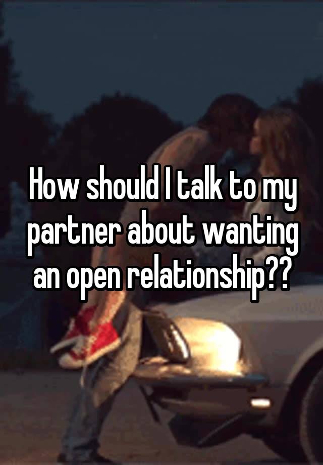 How should I talk to my partner about wanting an open relationship??