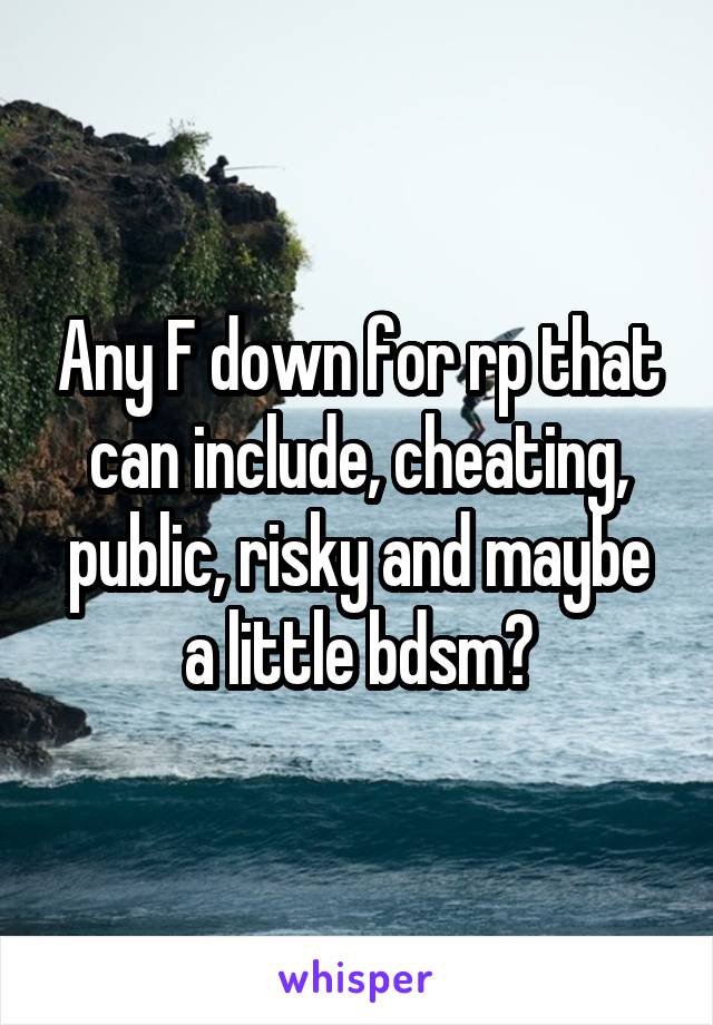 Any F down for rp that can include, cheating, public, risky and maybe a little bdsm?