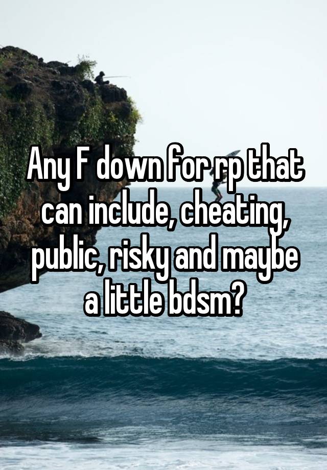 Any F down for rp that can include, cheating, public, risky and maybe a little bdsm?