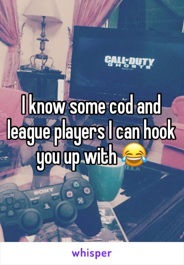 I know some cod and league players I can hook you up with 😂