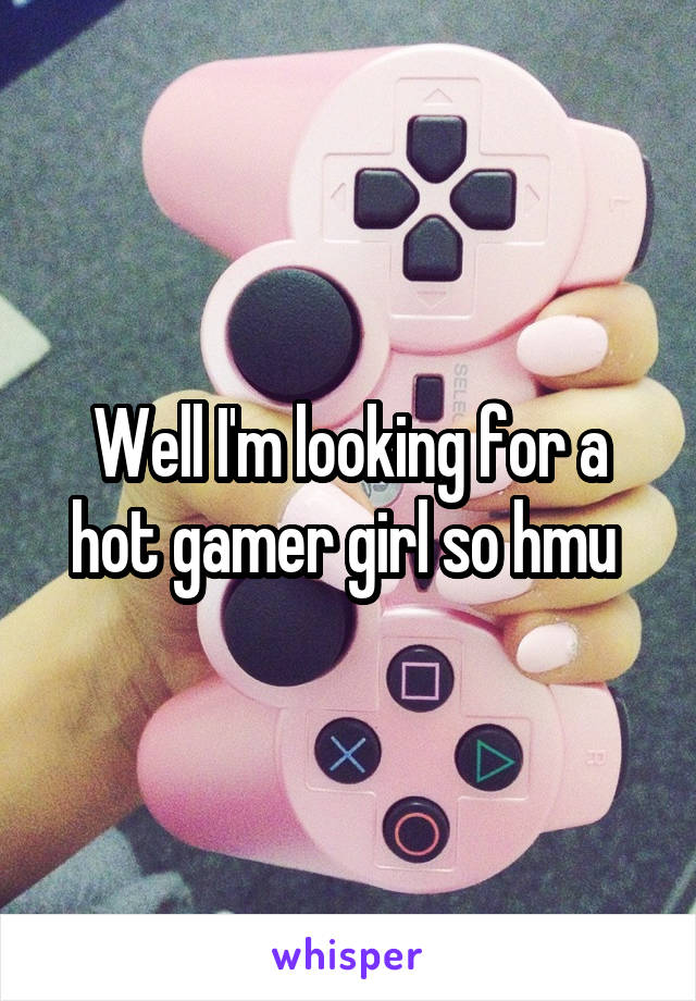 Well I'm looking for a hot gamer girl so hmu 