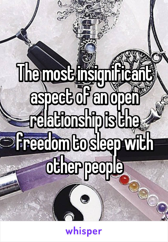 The most insignificant aspect of an open relationship is the freedom to sleep with other people