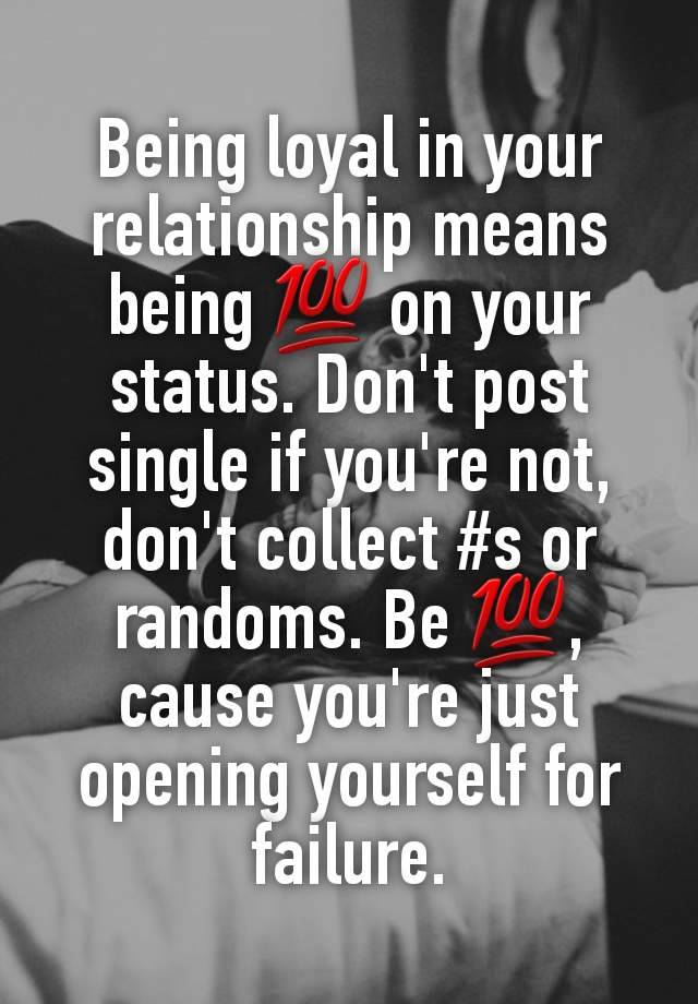 Being loyal in your relationship means being 💯 on your status. Don't post single if you're not, don't collect #s or randoms. Be 💯, cause you're just opening yourself for failure.