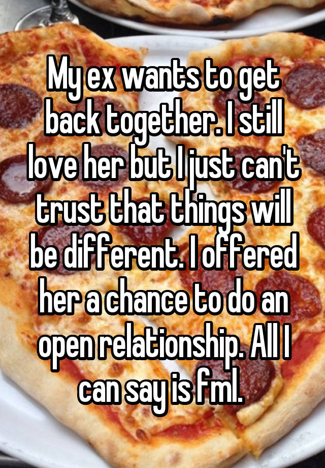 My ex wants to get back together. I still love her but I just can't trust that things will be different. I offered her a chance to do an open relationship. All I can say is fml. 