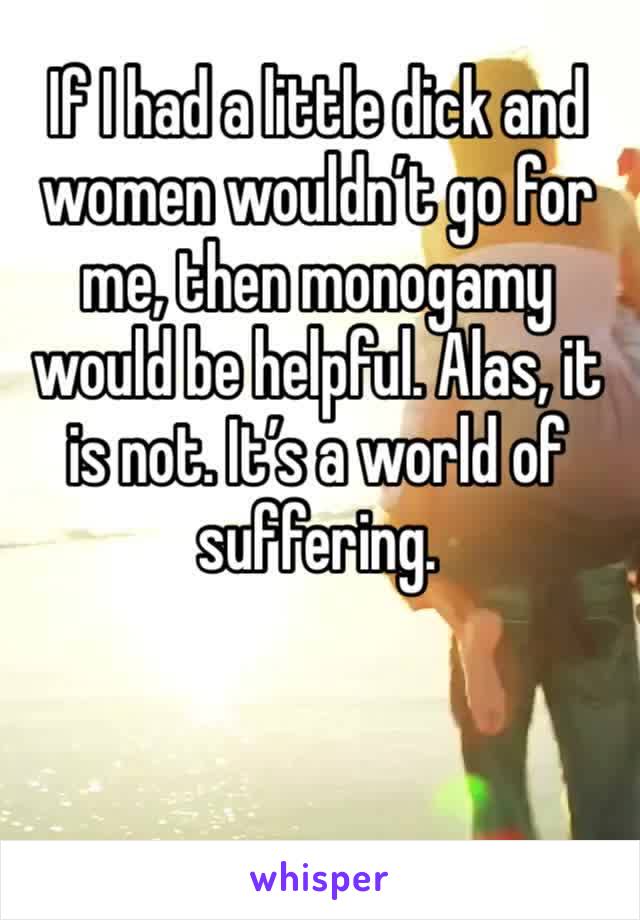 If I had a little dick and women wouldn’t go for me, then monogamy would be helpful. Alas, it is not. It’s a world of suffering. 