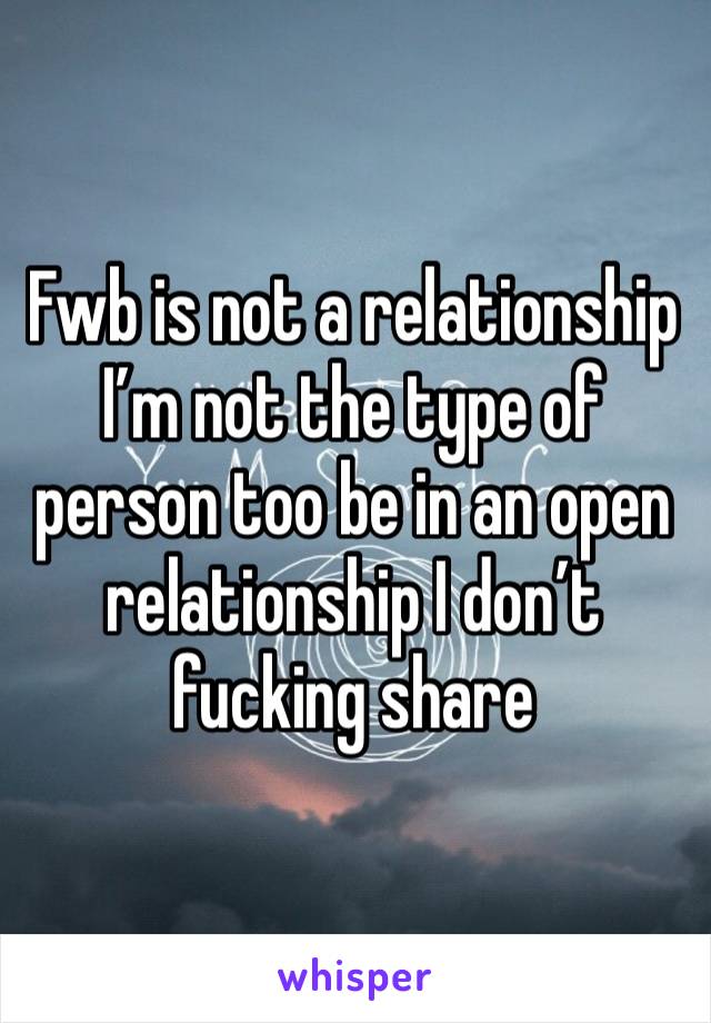 Fwb is not a relationship 
I’m not the type of person too be in an open relationship I don’t fucking share 