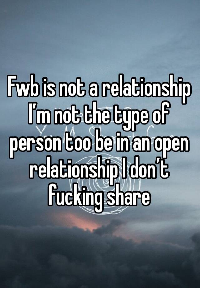 Fwb is not a relationship 
I’m not the type of person too be in an open relationship I don’t fucking share 