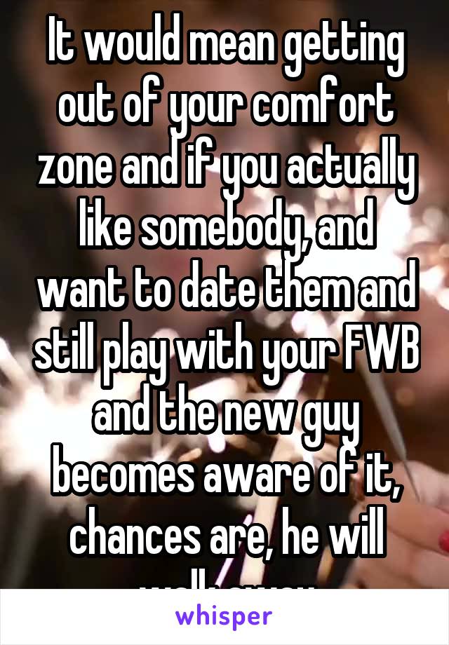 It would mean getting out of your comfort zone and if you actually like somebody, and want to date them and still play with your FWB and the new guy becomes aware of it, chances are, he will walk away