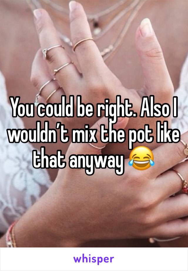 You could be right. Also I wouldn’t mix the pot like that anyway 😂 