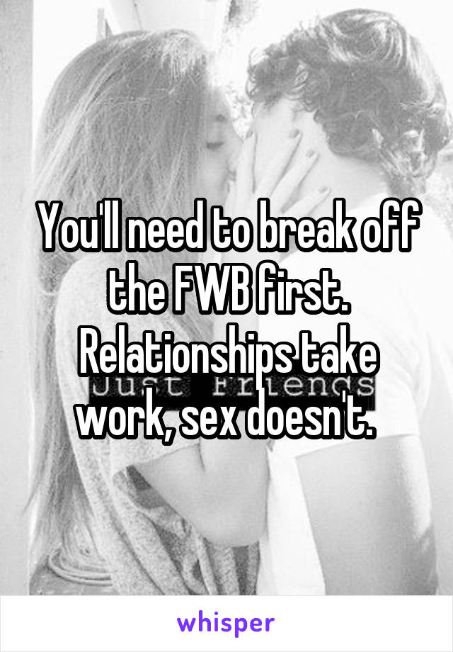 You'll need to break off the FWB first.
Relationships take work, sex doesn't. 