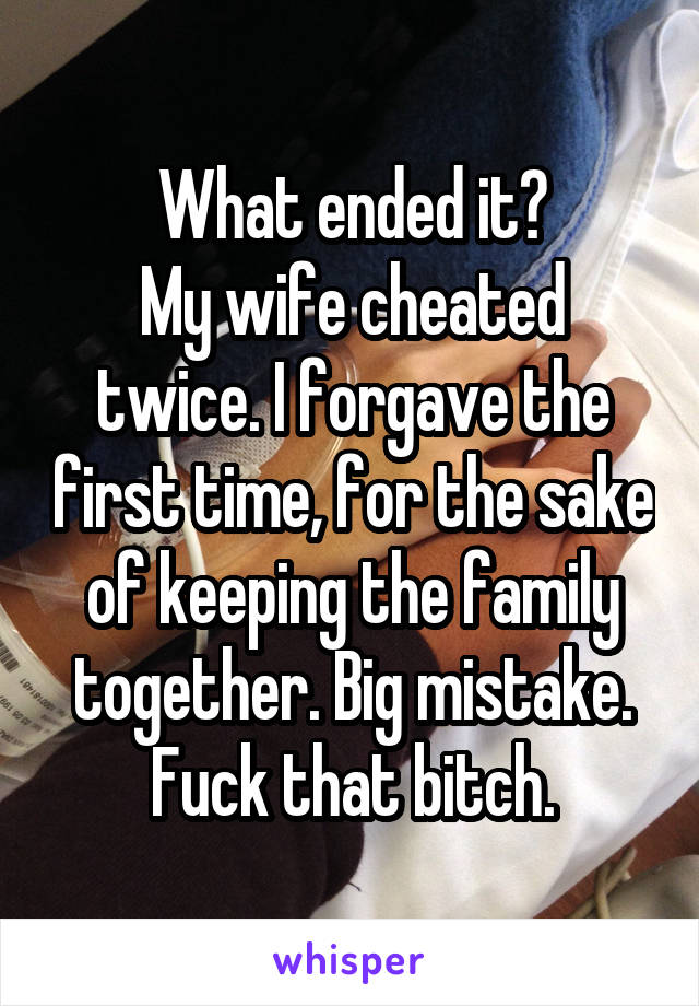 What ended it?
My wife cheated twice. I forgave the first time, for the sake of keeping the family together. Big mistake. Fuck that bitch.