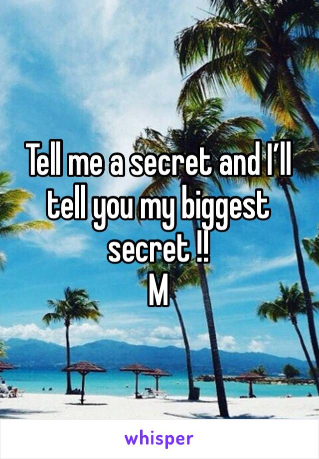 Tell me a secret and I’ll tell you my biggest secret !! 
M 