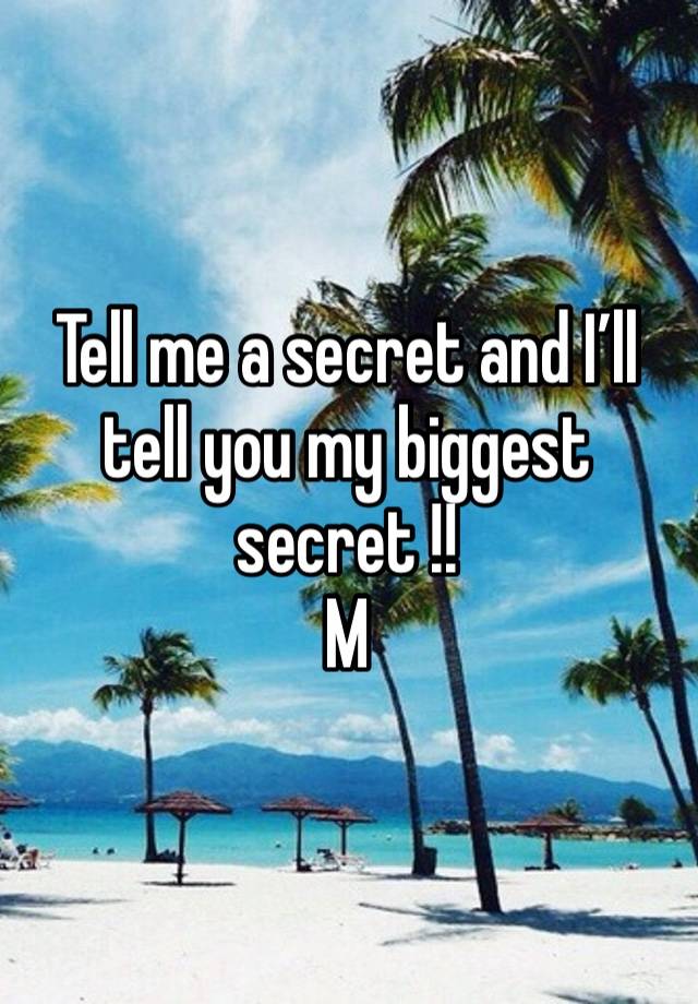 Tell me a secret and I’ll tell you my biggest secret !! 
M 