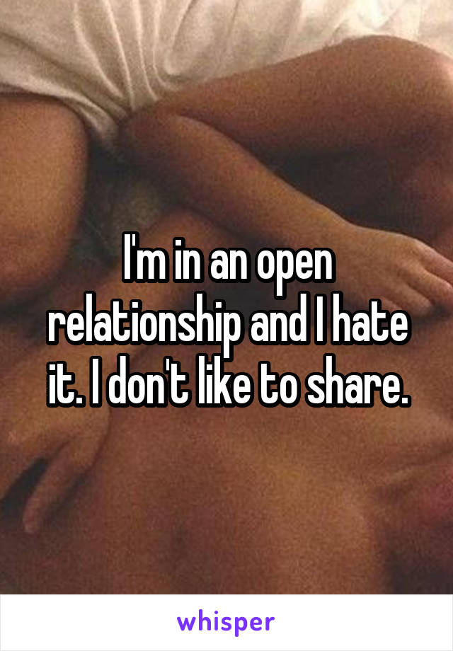 I'm in an open relationship and I hate it. I don't like to share.