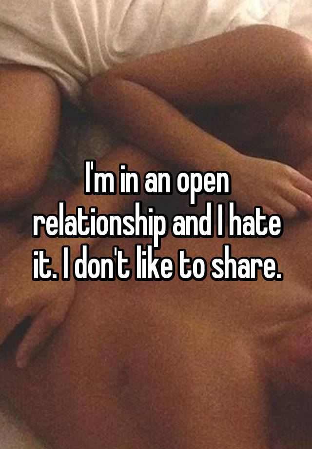 I'm in an open relationship and I hate it. I don't like to share.