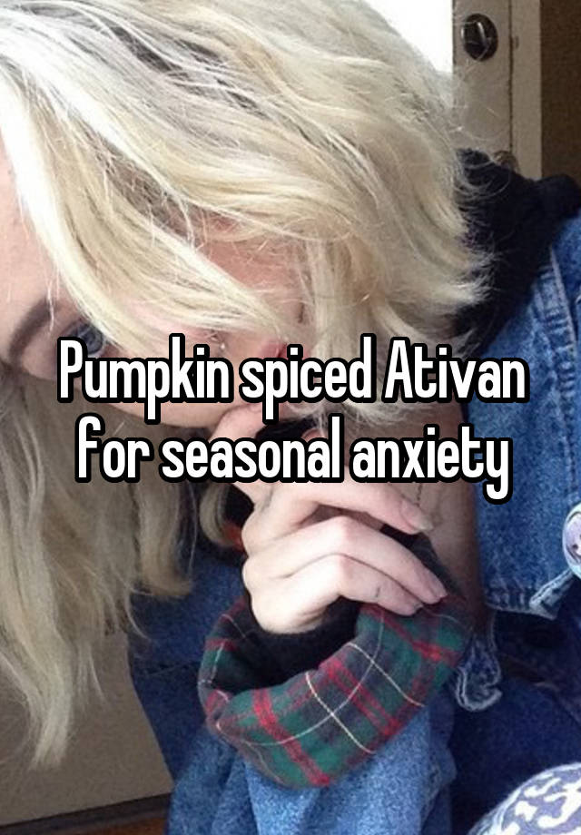 Pumpkin spiced Ativan for seasonal anxiety