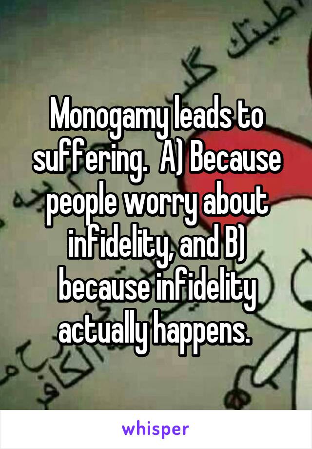 Monogamy leads to suffering.  A) Because people worry about infidelity, and B) because infidelity actually happens. 