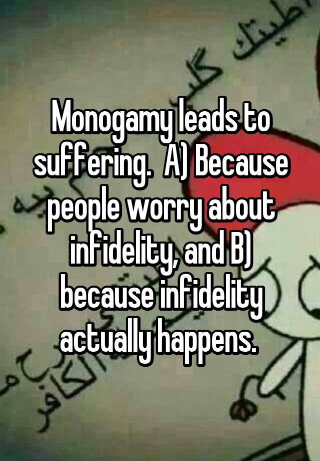 Monogamy leads to suffering.  A) Because people worry about infidelity, and B) because infidelity actually happens. 