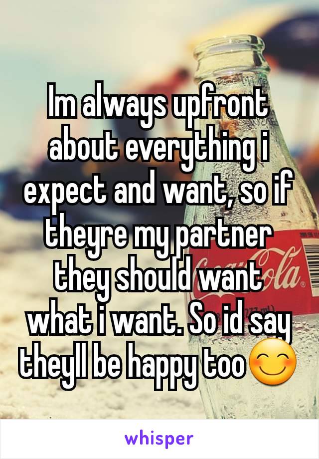 Im always upfront about everything i expect and want, so if theyre my partner they should want what i want. So id say theyll be happy too😊