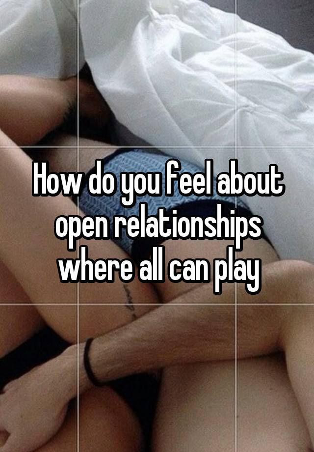 How do you feel about open relationships where all can play