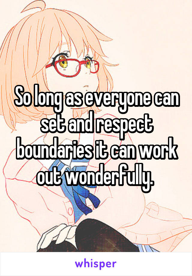 So long as everyone can set and respect boundaries it can work out wonderfully. 