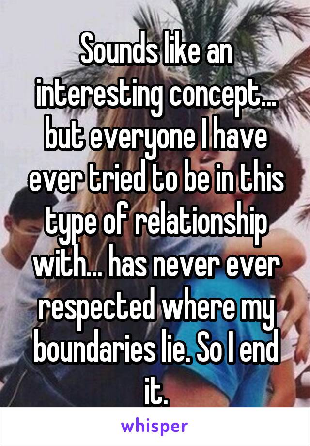 Sounds like an interesting concept... but everyone I have ever tried to be in this type of relationship with... has never ever respected where my boundaries lie. So I end it.