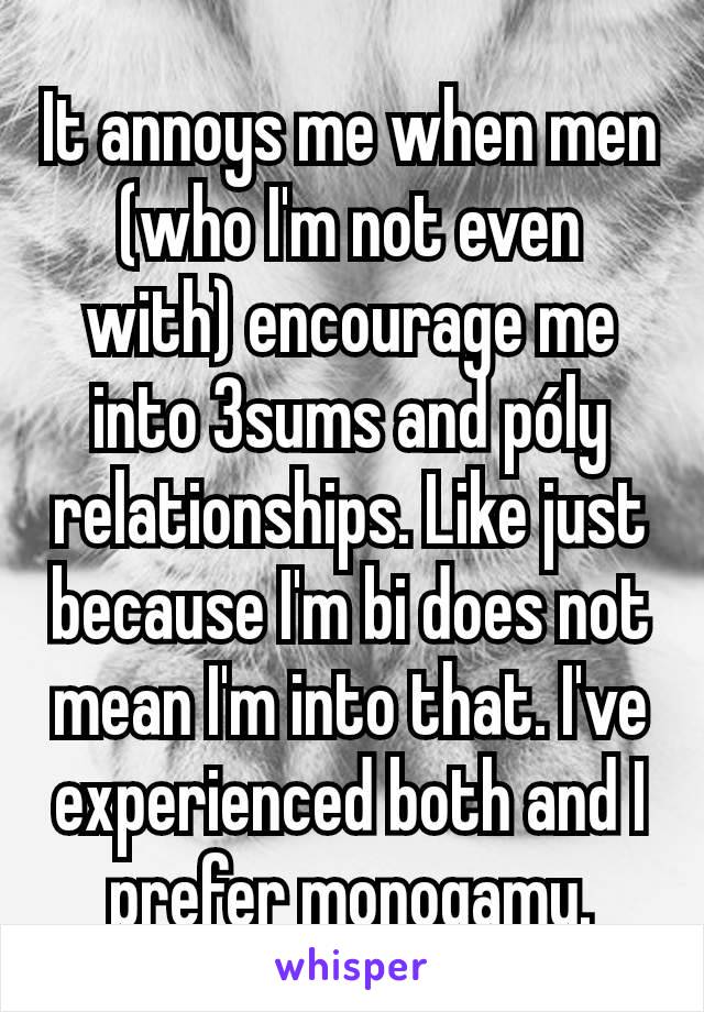 It annoys me when men (who I'm not even with) encourage me into 3sums and póly relationships. Like just because I'm bi does not mean I'm into that. I've experienced both and I prefer monogamy.