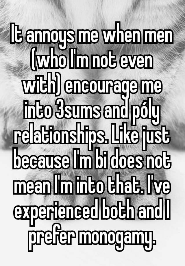 It annoys me when men (who I'm not even with) encourage me into 3sums and póly relationships. Like just because I'm bi does not mean I'm into that. I've experienced both and I prefer monogamy.