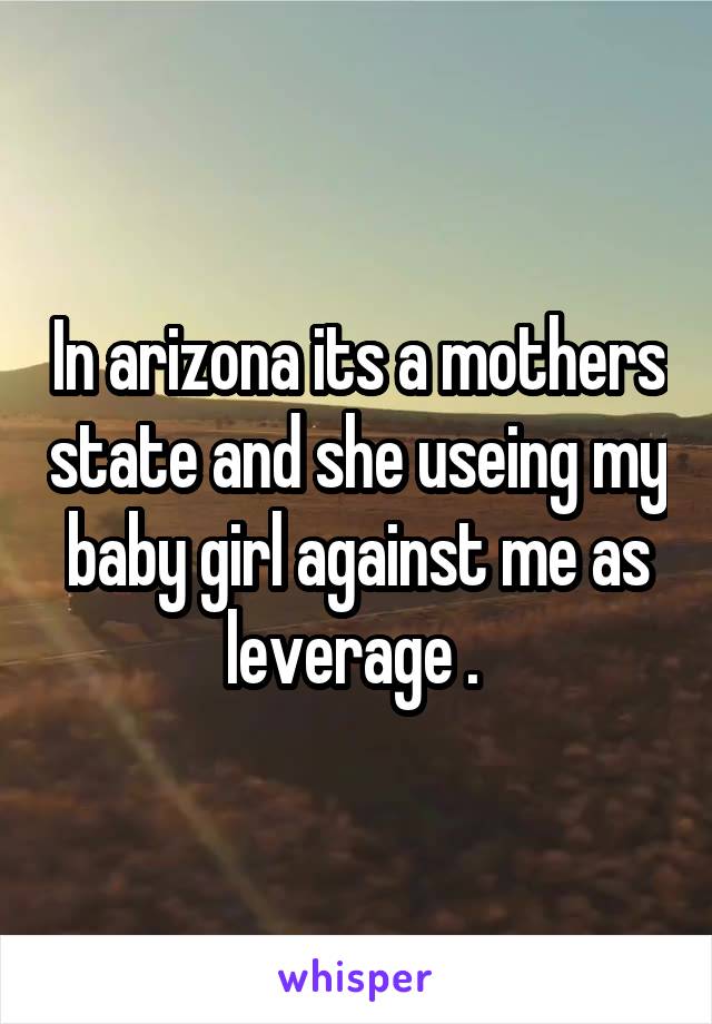 In arizona its a mothers state and she useing my baby girl against me as leverage . 