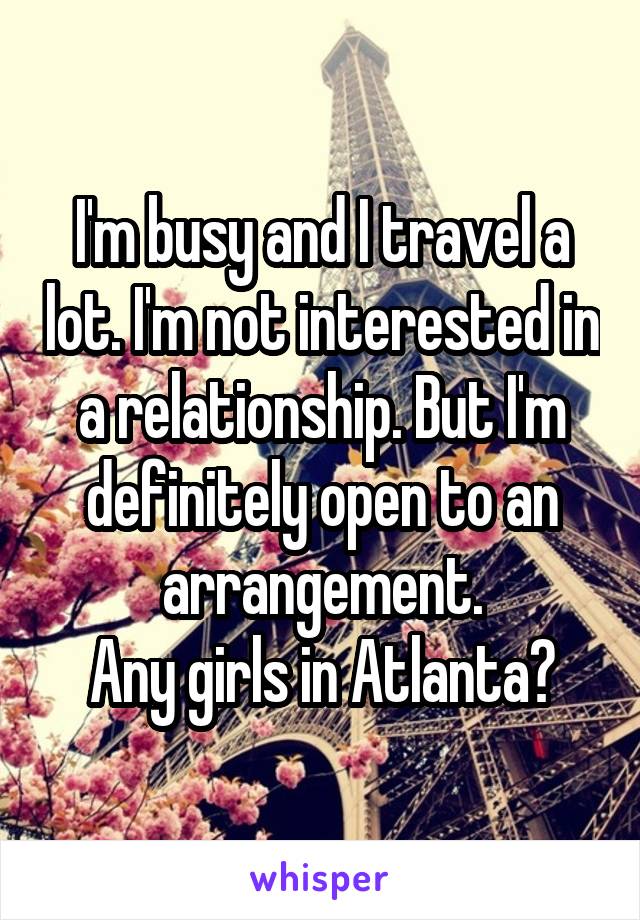 I'm busy and I travel a lot. I'm not interested in a relationship. But I'm definitely open to an arrangement.
Any girls in Atlanta?