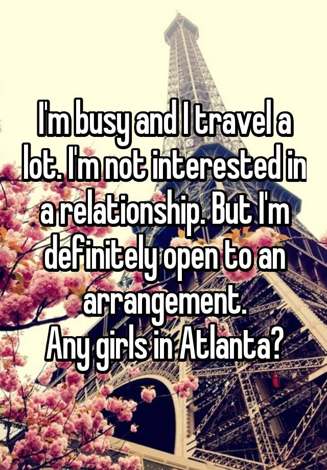 I'm busy and I travel a lot. I'm not interested in a relationship. But I'm definitely open to an arrangement.
Any girls in Atlanta?