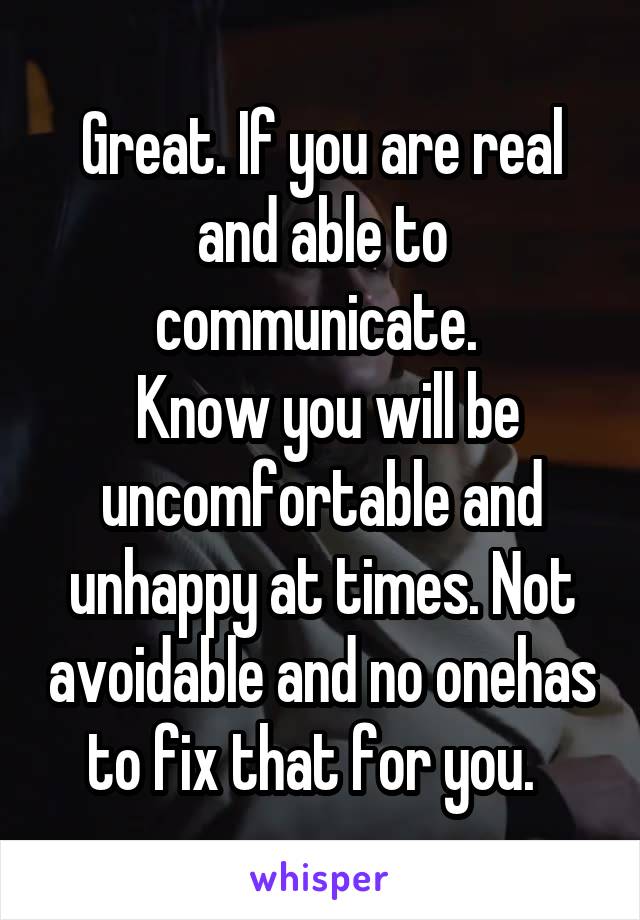 Great. If you are real and able to communicate. 
 Know you will be uncomfortable and unhappy at times. Not avoidable and no onehas to fix that for you.  