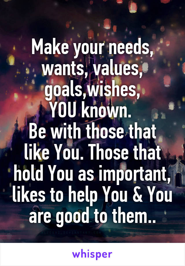 Make your needs, wants, values, goals,wishes,
YOU known. 
Be with those that like You. Those that hold You as important, likes to help You & You are good to them..