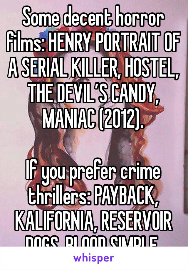 Some decent horror films: HENRY PORTRAIT OF A SERIAL KILLER, HOSTEL, THE DEVIL’S CANDY, MANIAC (2012). 

If you prefer crime thrillers: PAYBACK, KALIFORNIA, RESERVOIR DOGS, BLOOD SIMPLE. 