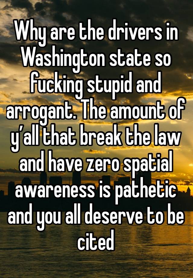 Why are the drivers in Washington state so fucking stupid and arrogant. The amount of y’all that break the law and have zero spatial awareness is pathetic and you all deserve to be cited