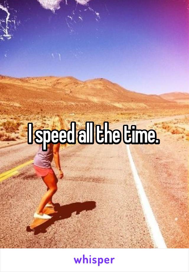 I speed all the time. 