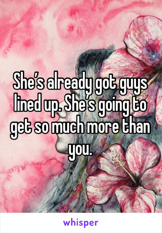 She’s already got guys lined up. She’s going to get so much more than you.