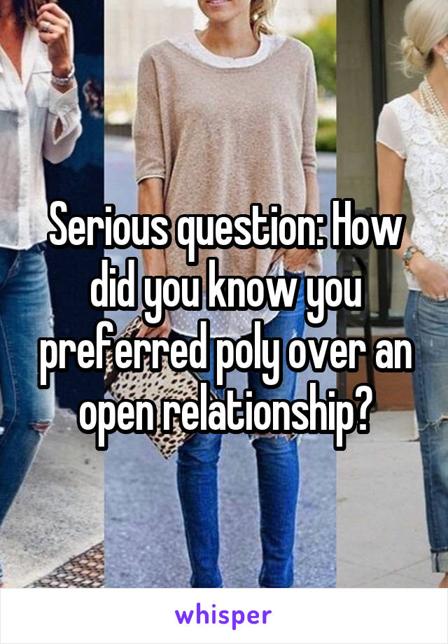 Serious question: How did you know you preferred poly over an open relationship?